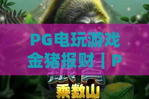 PG电玩游戏金猪报财｜PG电玩游戏金猪报财怎么解锁隐藏福利？PG电玩游戏金猪报财2026高收益指南