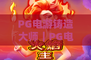 PG电游铸造大师｜PG电游铸造大师玩法全揭秘？PG电游铸造大师2026进阶技巧与避坑指南
