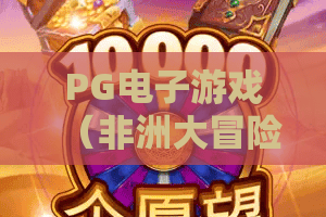 PG电子游戏（非洲大冒险）｜PG电子游戏（非洲大冒险）2026有哪些特色？PG电子游戏（非洲大冒险）隐藏关卡与爆率技巧