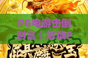PG电游击倒财富｜解锁PG电游击倒财富的核心玩法，掌握PG电游击倒财富的收益密码