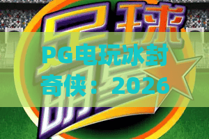 PG电玩冰封奇侠：2026玩法升级+彩蛋解锁攻略，玩转冰封热血对战 | PG电玩冰封奇侠