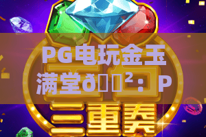 PG电玩金玉满堂🎲：PG电玩金玉满堂核心玩法全揭秘，PG电玩金玉满堂新手进阶必看攻略