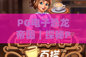 PG电子恐龙帝国｜探秘PG电子恐龙帝国：沉浸式史前冒险，解锁PG电子恐龙帝国隐藏玩法