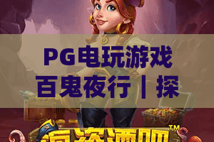 PG电玩游戏百鬼夜行｜探秘PG电玩游戏百鬼夜行：2026沉浸式和风鬼怪玩法全解析｜解锁PG电玩游戏百鬼夜行隐藏彩蛋