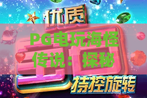 PG电玩海怪传说：探秘深海奇幻秘境、PG电玩海怪传说解锁隐藏剧情，PG电玩海怪传说开启刺激冒险之旅