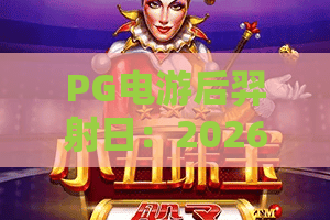 PG电游后羿射日：2026年必玩神作？深度测评PG电游后羿射日玩法与爆率解析