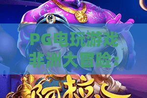 PG电玩游戏非洲大冒险：2026最火PG电玩游戏非洲大冒险攻略，解锁PG电玩游戏非洲大冒险通关密码