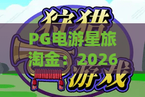 PG电游星旅淘金：2026年全新PG电游星旅淘金体验？PG电游星旅淘金进阶攻略
