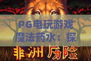 PG电玩游戏魔法药水：探秘魔法药水背后的PG电玩游戏新玩法，解锁PG电玩游戏魔法药水隐藏彩蛋