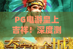 PG电游皇上吉祥！深度测评：PG电游皇上吉祥玩法特色与2026全新体验