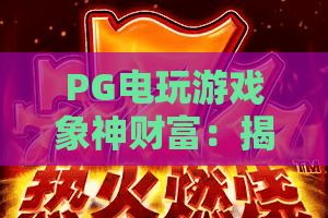 PG电玩游戏象神财富：揭秘象神财富的爆款逻辑！PG电玩游戏实战技巧与象神财富玩法全解析