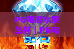 PG电游水果丛林｜PG电游水果丛林怎么快速上手？｜PG电游水果丛林2026高分玩法指南