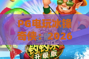 PG电玩冰锋奇侠:2026年新版本解析!冰锋奇侠核心玩法+高分技巧PG电玩冰锋奇侠 PG电玩冰锋奇侠:2026年新版本解析!冰锋奇侠核心玩法+高分技巧PG电玩冰锋奇侠
