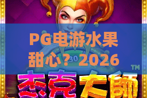 PG电游水果甜心？2026全新体验！PG电游水果甜心深度评测，玩家必看攻略