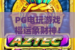 PG电玩游戏福运象财神!2026新版深度解析:PG电玩游戏福运象财神玩法攻略,带你玩转PG电玩游戏福运象财神 PG电玩游戏福运象财神!2026新版深度解析:PG电玩游戏福运象财神玩法攻略,带你玩转PG电玩游戏福运象财神