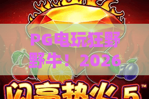 PG电玩狂野野牛！2026野牛狂潮，玩转狂野野牛必看攻略