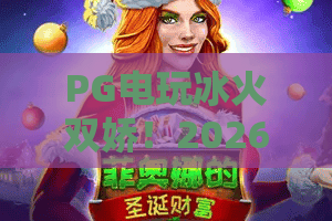 PG电玩冰火双娇！2026冰火双娇玩法全揭秘——PG电玩冰火双娇上分攻略
