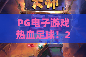 PG电子游戏热血足球！2026年最燃足球对决——PG电子游戏热血足球玩法深度解析与必赢技巧
