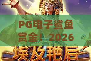 PG电子鲨鱼赏金！2026年最新鲨鱼赏金攻略：PG电子鲨鱼赏金技巧与体验