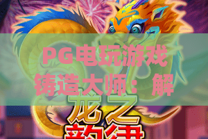 PG电玩游戏铸造大师：解锁PG电玩游戏铸造大师的隐藏玩法与PG电玩游戏铸造大师制胜秘籍