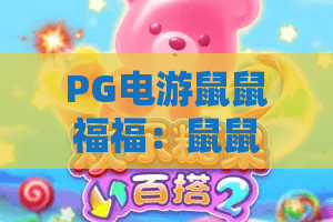PG电游鼠鼠福福:鼠鼠福福新玩法来袭!PG电游鼠鼠福福2026年速通指南 PG电游鼠鼠福福:鼠鼠福福新玩法来袭!PG电游鼠鼠福福2026年速通指南
