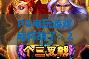 PG电玩游戏麻将胡了：2026年最新秘籍！PG电玩游戏麻将胡了高手亲授胡牌公式，PG电玩游戏麻将胡了实战暴涨胜率