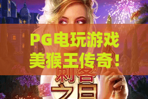 PG电玩游戏美猴王传奇！PG电玩游戏美猴王传奇2026新版体验，美猴王传奇独家秘籍