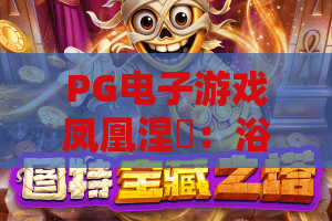 PG电子游戏凤凰涅槃：浴火重生竟藏惊人玄机？PG电子游戏凤凰涅槃玩法全解与PG电子游戏凤凰涅槃致胜秘诀