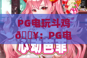 PG电玩斗鸡🔥：PG电玩斗鸡怎么解锁隐藏福利？PG电玩斗鸡2026高分玩法全攻略