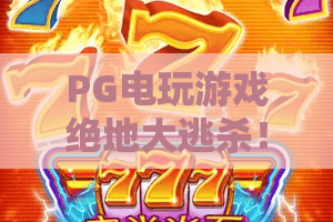 PG电玩游戏绝地大逃杀!2026全新版本上线,PG电玩游戏绝地大逃杀必看攻略与战术解析? PG电玩游戏绝地大逃杀!2026全新版本上线,PG电玩游戏绝地大逃杀必看攻略与战术解析?