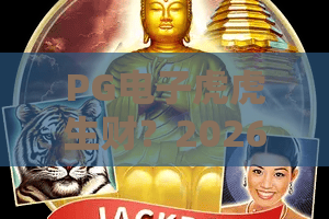 PG电子虎虎生财?2026新玩法揭秘!PG电子虎虎生财实战技巧与体验 PG电子虎虎生财?2026新玩法揭秘!PG电子虎虎生财实战技巧与体验