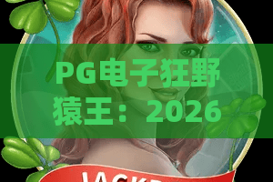 PG电子狂野猿王：2026新纪元？狂野猿王带你解锁原始丛林暴富密码！