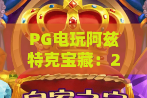 PG电玩阿兹特克宝藏:2026全新攻略,解锁远古宝藏的终极技巧与隐藏彩蛋!PG电玩阿兹特克宝藏 PG电玩阿兹特克宝藏:2026全新攻略,解锁远古宝藏的终极技巧与隐藏彩蛋!PG电玩阿兹特克宝藏