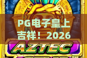 PG电子皇上吉祥！2026年最新攻略揭晓：PG电子皇上吉祥带你玩转皇家赌场，吉祥好运常伴