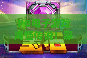 PG电子游戏海怪传说!深海探秘?PG电子游戏海怪传说玩法全解析与爆分秘籍 PG电子游戏海怪传说!深海探秘?PG电子游戏海怪传说玩法全解析与爆分秘籍