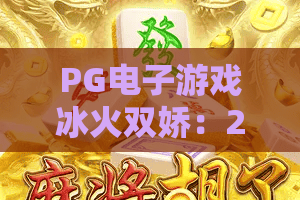 PG电子游戏冰火双娇:2026爆款揭秘!冰火双娇玩法与冰火双娇进阶技巧全攻略 PG电子游戏冰火双娇:2026爆款揭秘!冰火双娇玩法与冰火双娇进阶技巧全攻略