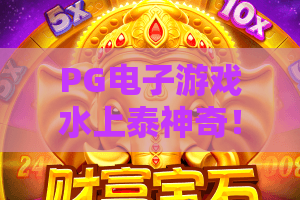 PG电子游戏水上泰神奇!2026年爆款PG电子游戏水上泰神奇全攻略——PG电子游戏水上泰神奇隐藏玩法大公开 PG电子游戏水上泰神奇!2026年爆款PG电子游戏水上泰神奇全攻略——PG电子游戏水上泰神奇隐藏玩法大公开