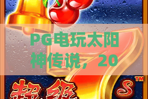 PG电玩太阳神传说,2026新纪元?揭秘太阳神传说的隐藏玩法与PG电玩独家彩蛋! PG电玩太阳神传说,2026新纪元?揭秘太阳神传说的隐藏玩法与PG电玩独家彩蛋!