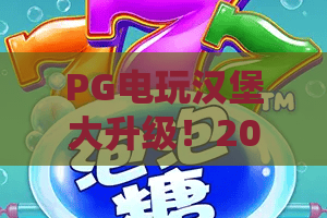 PG电玩汉堡大升级！2026全新版本炸裂来袭，PG电玩汉堡大升级玩法与体验全揭秘