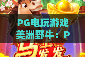 PG电玩游戏美洲野牛:PG电玩游戏美洲野牛玩法全攻略,PG电玩游戏美洲野牛为何成为2026年爆款? PG电玩游戏美洲野牛:PG电玩游戏美洲野牛玩法全攻略,PG电玩游戏美洲野牛为何成为2026年爆款?