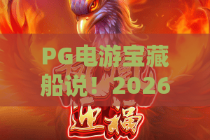 PG电游宝藏船说！2026新玩法揭秘：PG电游宝藏船说带你开启深海寻宝之旅，PG电游宝藏船说攻略全解析