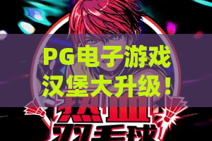 PG电子游戏汉堡大升级！PG电子游戏汉堡大升级玩法揭秘，PG电子游戏汉堡大升级2026新版全攻略