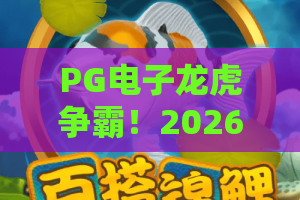 PG电子龙虎争霸！2026全新版本来袭，PG电子龙虎争霸高手教你如何稳赢？PG电子龙虎争霸实战攻略