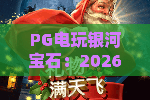 PG电玩银河宝石：2026年为何PG电玩银河宝石爆火？PG电玩银河宝石玩法与技巧全解析
