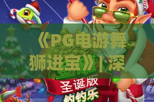《PG电游舞狮进宝》| 深挖「PG电游舞狮进宝」核心玩法，解锁「PG电游舞狮进宝」2026专属福利与高分技巧