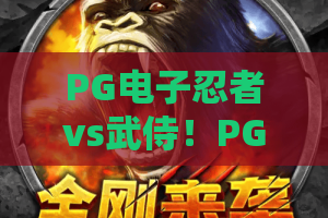 PG电子忍者vs武侍！PG电子忍者vs武侍高爆率实战：PG电子忍者vs武侍必学技巧