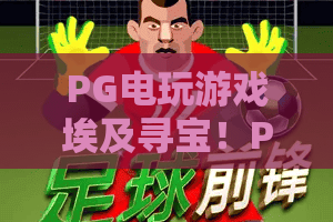 PG电玩游戏埃及寻宝！PG电玩游戏埃及寻宝2026年全新体验：法老宝藏的召唤，PG电玩游戏埃及寻宝必知技巧