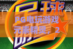 PG电玩游戏元素精灵，2026年必看！PG电玩游戏元素精灵玩法全解析与进阶指南