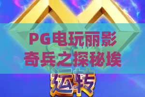PG电玩丽影奇兵之探秘埃及！探秘埃及神秘宝藏，PG电玩丽影奇兵带你玩转古文明