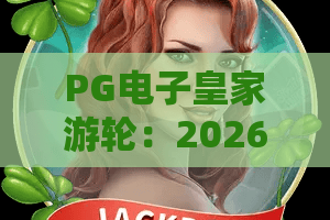 PG电子皇家游轮：2026全新升级！PG电子皇家游轮玩法深度解析，PG电子皇家游轮带你远航！